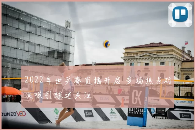 2022年世乒赛直播开启 多场焦点对决吸引球迷关注