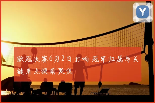 欧冠决赛6月2日打响 冠军归属与关键看点提前聚焦