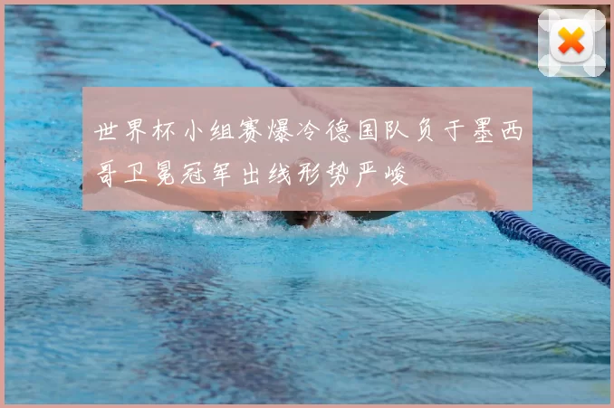 世界杯小组赛爆冷德国队负于墨西哥卫冕冠军出线形势严峻