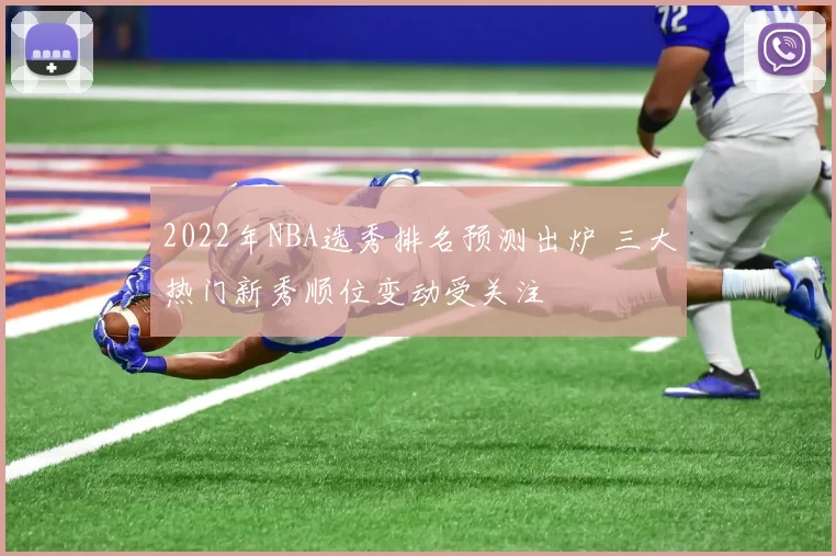 2022年NBA选秀排名预测出炉 三大热门新秀顺位变动受关注