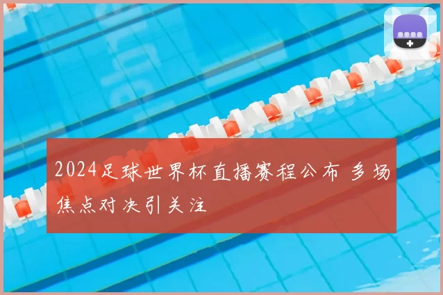 2024足球世界杯直播赛程公布 多场焦点对决引关注