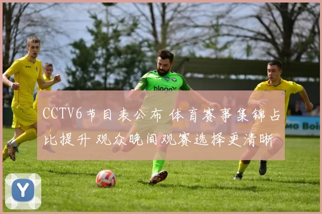 CCTV6节目表公布 体育赛事集锦占比提升 观众晚间观赛选择更清晰