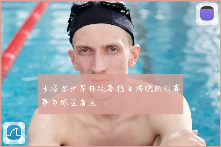 卡塔尔世界杯观赛指南揭晓热门赛事与球星看点
