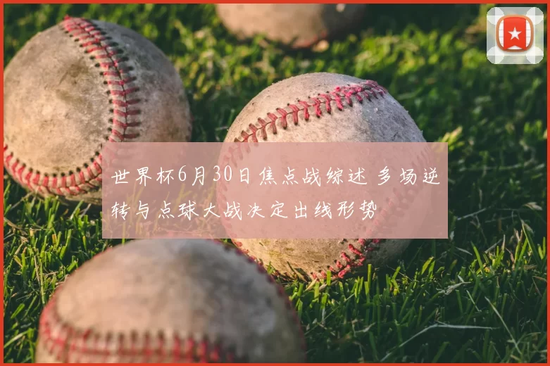 世界杯6月30日焦点战综述 多场逆转与点球大战决定出线形势