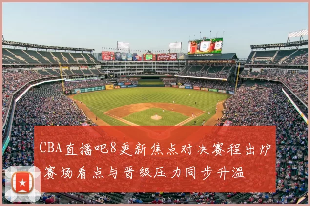 CBA直播吧8更新焦点对决赛程出炉 赛场看点与晋级压力同步升温