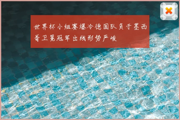 世界杯小组赛爆冷德国队负于墨西哥卫冕冠军出线形势严峻