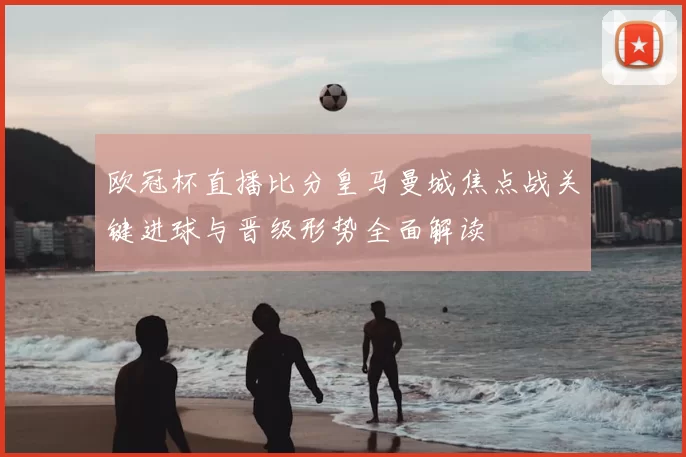 欧冠杯直播比分皇马曼城焦点战关键进球与晋级形势全面解读