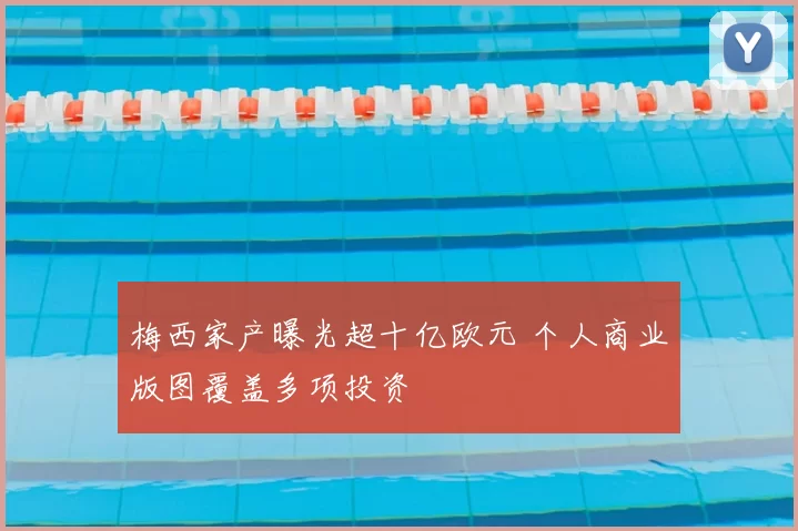 梅西家产曝光超十亿欧元 个人商业版图覆盖多项投资