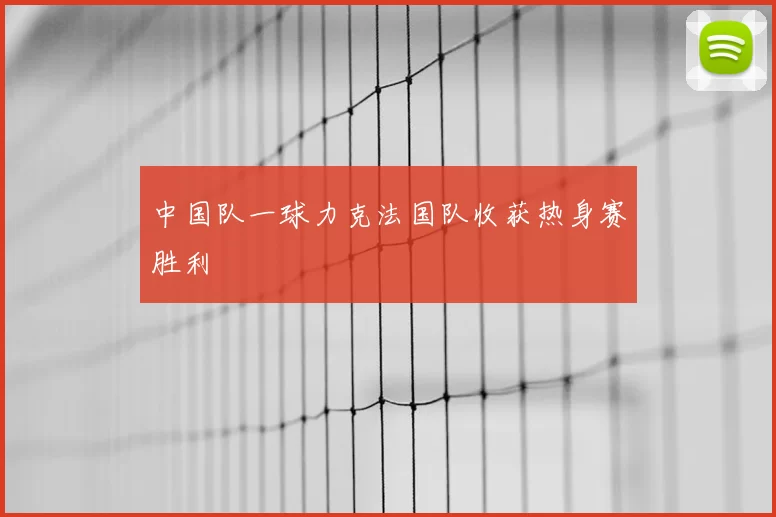 中国队一球力克法国队收获热身赛胜利