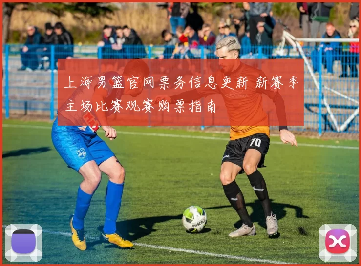 上海男篮官网票务信息更新 新赛季主场比赛观赛购票指南
