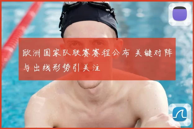 欧洲国家队联赛赛程公布 关键对阵与出线形势引关注