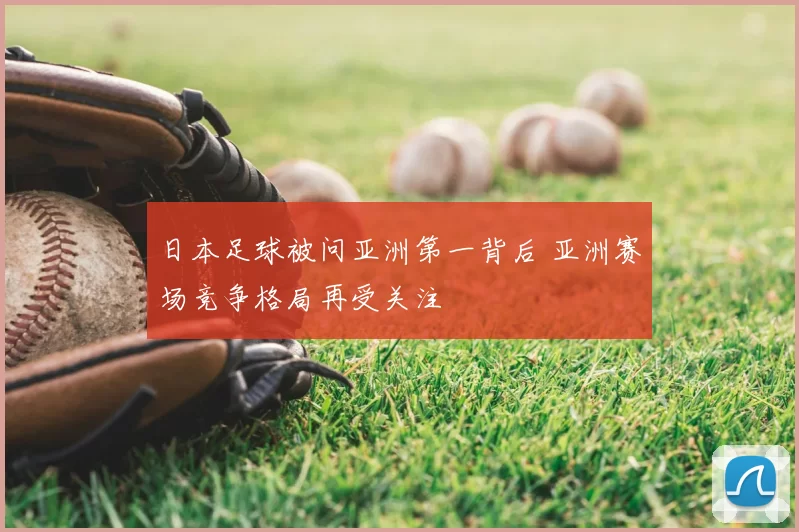 日本足球被问亚洲第一背后 亚洲赛场竞争格局再受关注