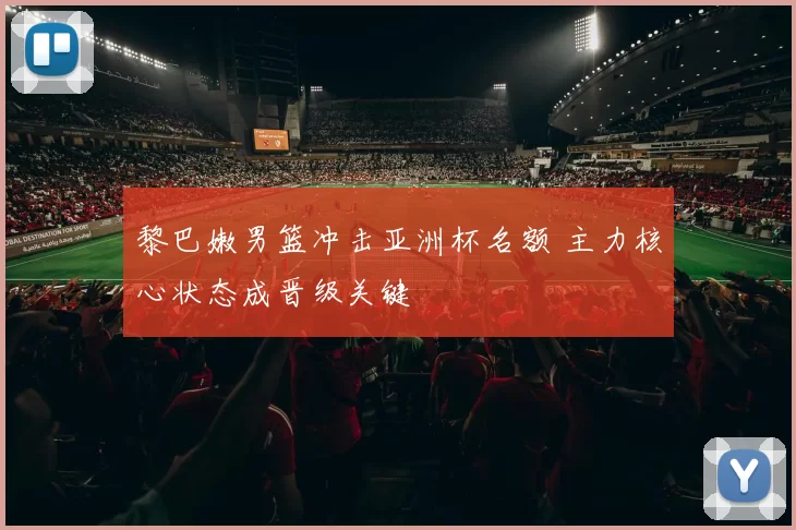 黎巴嫩男篮冲击亚洲杯名额 主力核心状态成晋级关键