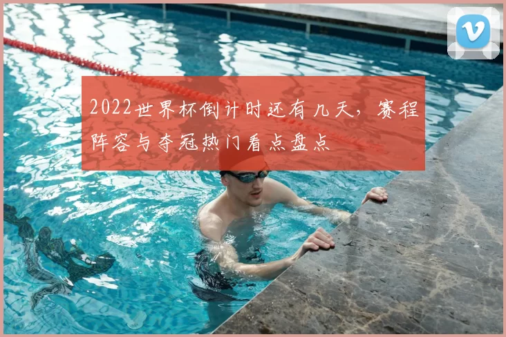 2022世界杯倒计时还有几天，赛程阵容与夺冠热门看点盘点