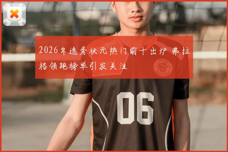2026年选秀状元热门前十出炉 弗拉格领跑榜单引发关注