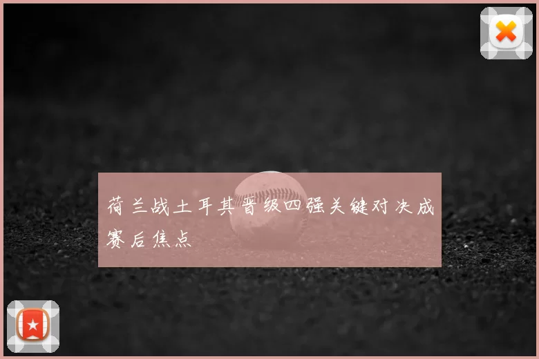 荷兰战土耳其晋级四强关键对决成赛后焦点