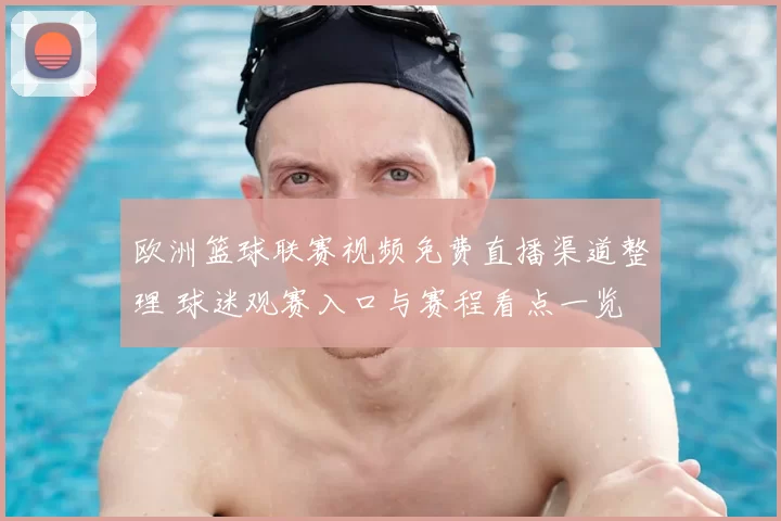 欧洲篮球联赛视频免费直播渠道整理 球迷观赛入口与赛程看点一览