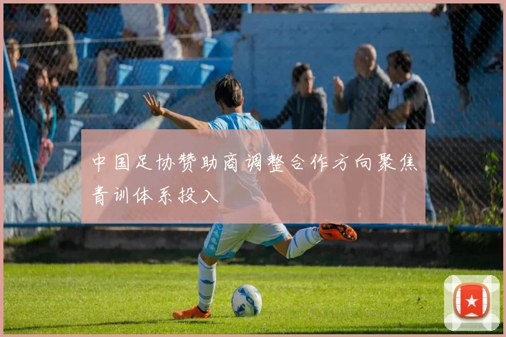 中国足协赞助商调整合作方向聚焦青训体系投入