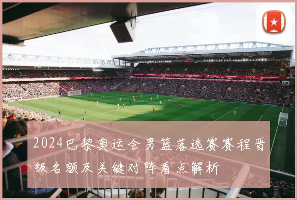 2024巴黎奥运会男篮落选赛赛程晋级名额及关键对阵看点解析