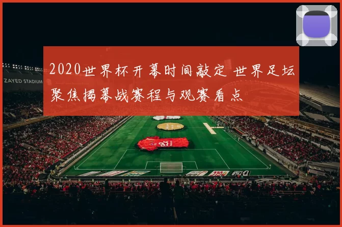 2020世界杯开幕时间敲定 世界足坛聚焦揭幕战赛程与观赛看点