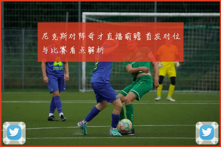 尼克斯对阵奇才直播前瞻 首发对位与比赛看点解析