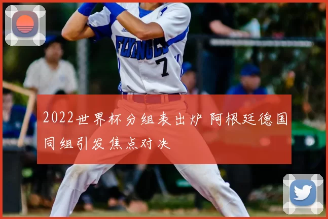2022世界杯分组表出炉 阿根廷德国同组引发焦点对决