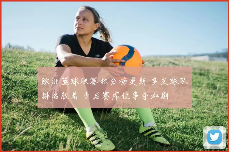 欧洲篮球联赛积分榜更新 多支球队排名胶着 季后赛席位争夺加剧