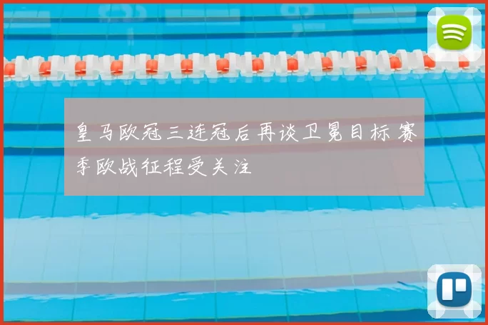 皇马欧冠三连冠后再谈卫冕目标 赛季欧战征程受关注