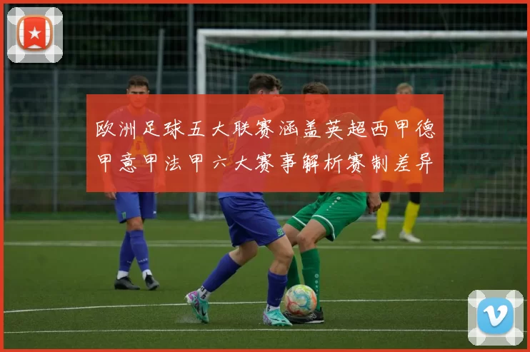 欧洲足球五大联赛涵盖英超西甲德甲意甲法甲六大赛事解析赛制差异