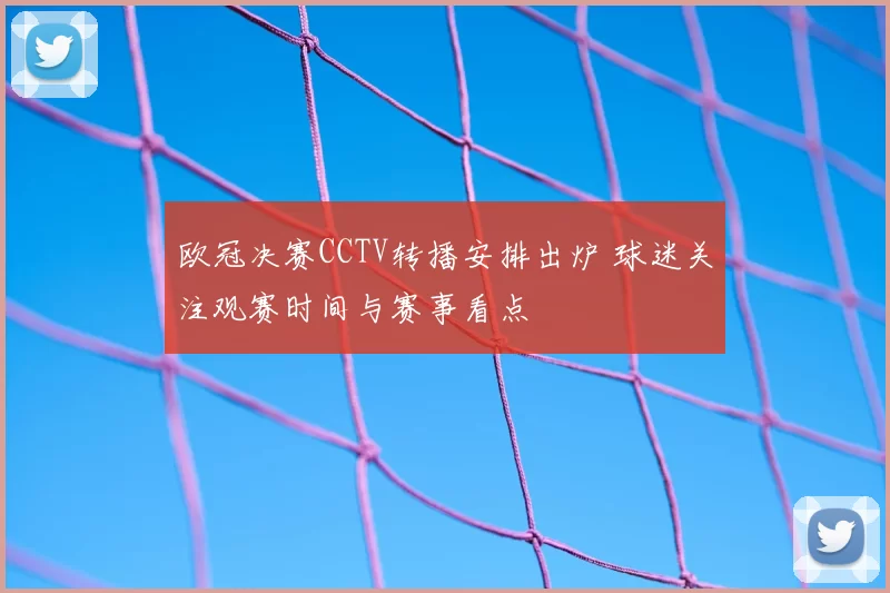 欧冠决赛CCTV转播安排出炉 球迷关注观赛时间与赛事看点