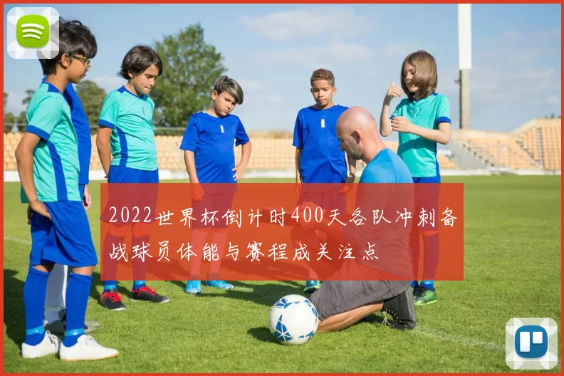 2022世界杯倒计时400天各队冲刺备战球员体能与赛程成关注点