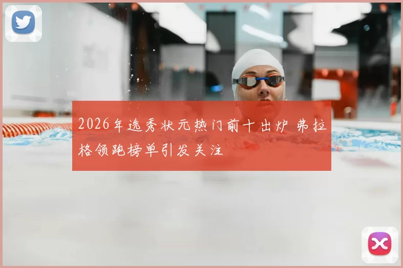 2026年选秀状元热门前十出炉 弗拉格领跑榜单引发关注
