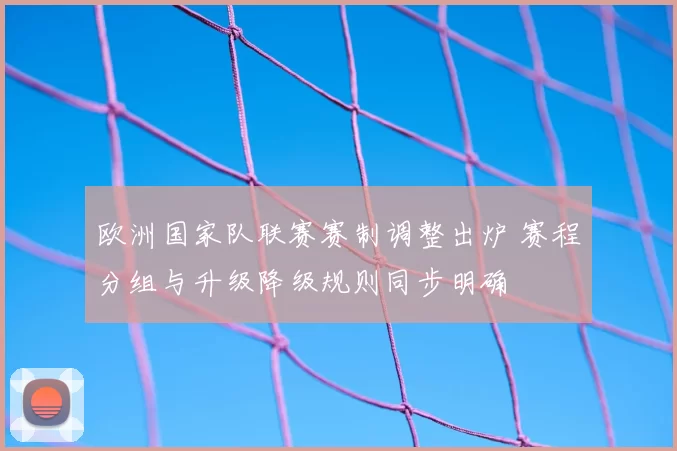 欧洲国家队联赛赛制调整出炉 赛程分组与升级降级规则同步明确