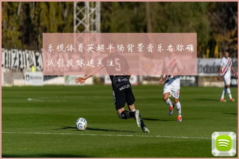 乐视体育英超半场背景音乐名称确认引发球迷关注
