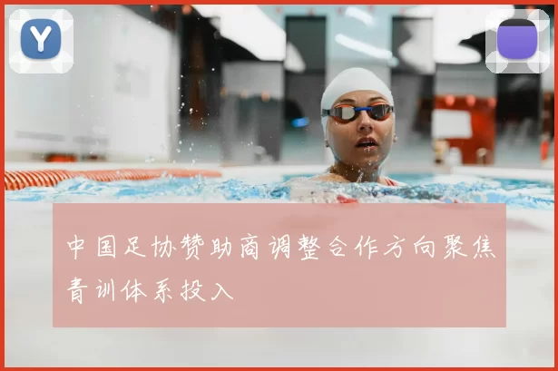 中国足协赞助商调整合作方向聚焦青训体系投入