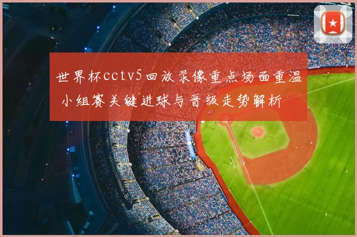 世界杯cctv5回放录像重点场面重温 小组赛关键进球与晋级走势解析