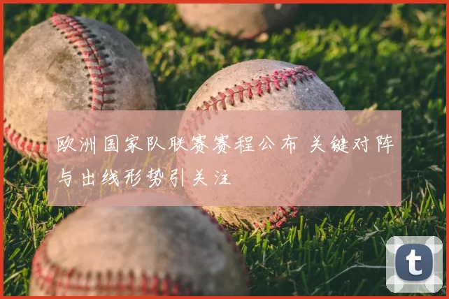 欧洲国家队联赛赛程公布 关键对阵与出线形势引关注