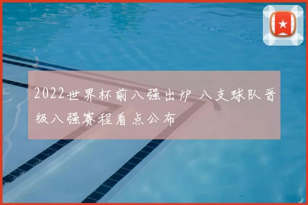 2022世界杯前八强出炉 八支球队晋级八强赛程看点公布