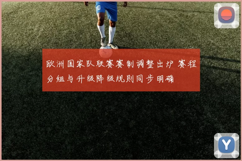 欧洲国家队联赛赛制调整出炉 赛程分组与升级降级规则同步明确