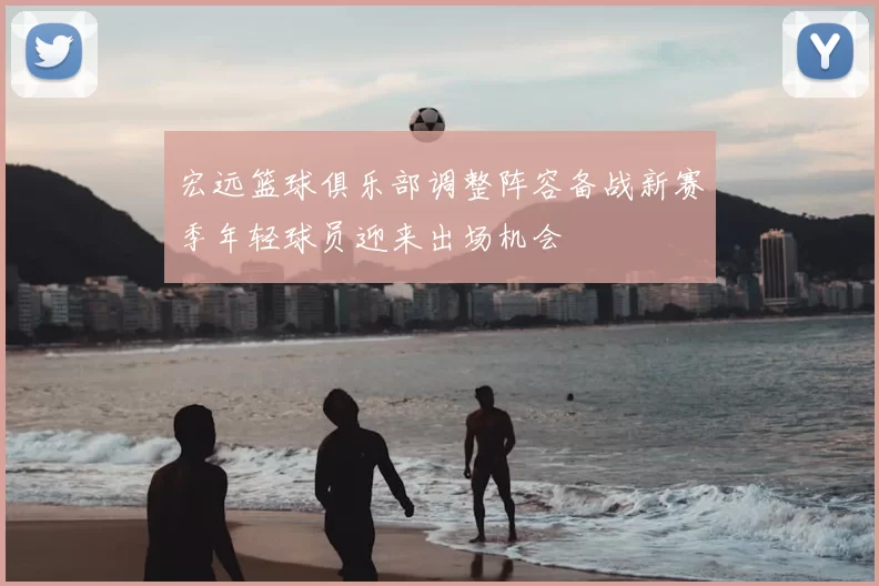 宏远篮球俱乐部调整阵容备战新赛季年轻球员迎来出场机会