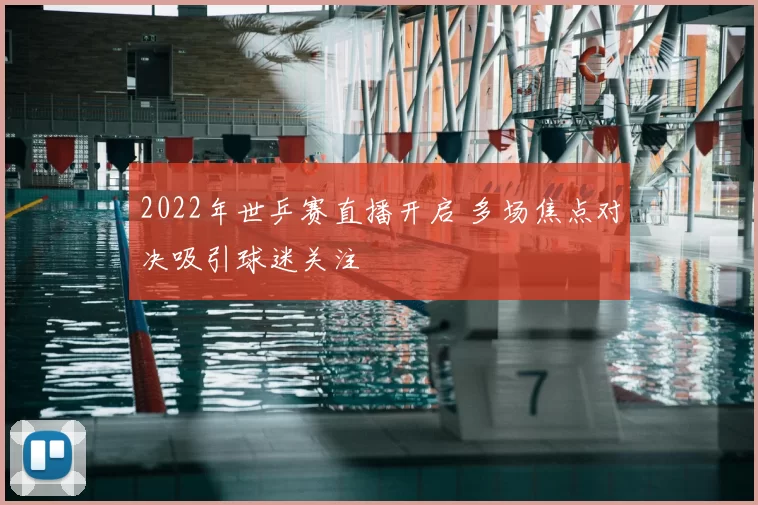 2022年世乒赛直播开启 多场焦点对决吸引球迷关注