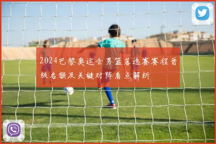 2024巴黎奥运会男篮落选赛赛程晋级名额及关键对阵看点解析