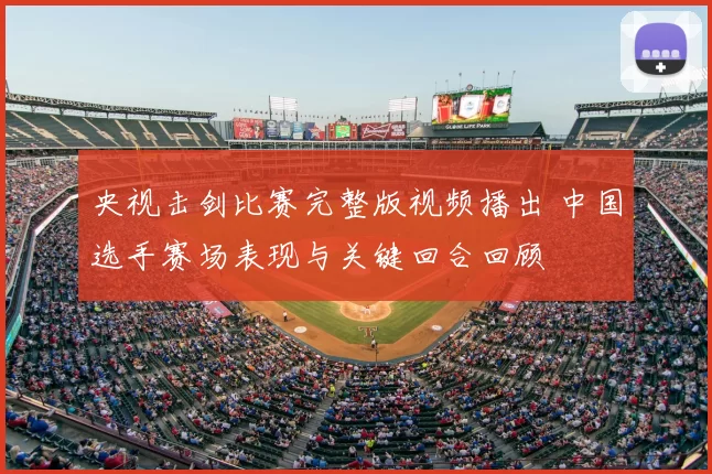 央视击剑比赛完整版视频播出 中国选手赛场表现与关键回合回顾