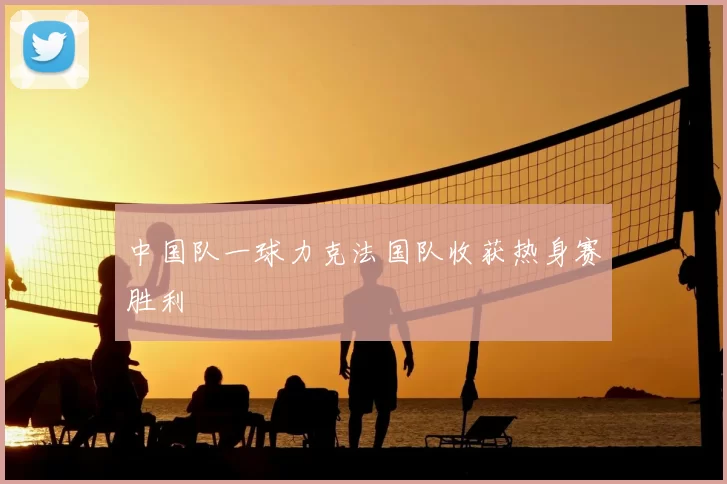 中国队一球力克法国队收获热身赛胜利