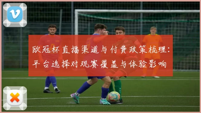 欧冠杯直播渠道与付费政策梳理：平台选择对观赛覆盖与体验影响