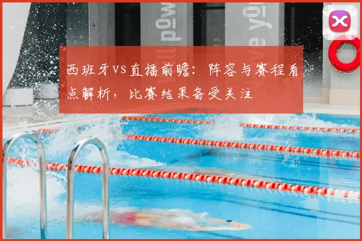 西班牙vs直播前瞻：阵容与赛程看点解析，比赛结果备受关注