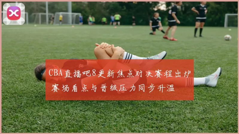 CBA直播吧8更新焦点对决赛程出炉 赛场看点与晋级压力同步升温