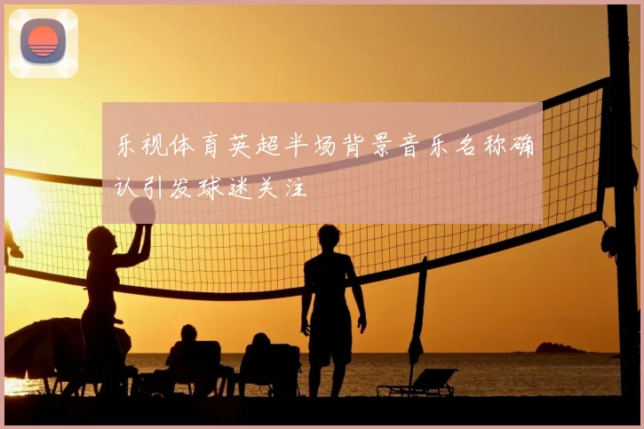 乐视体育英超半场背景音乐名称确认引发球迷关注