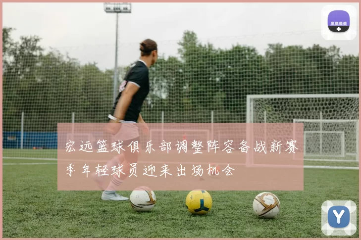 宏远篮球俱乐部调整阵容备战新赛季年轻球员迎来出场机会