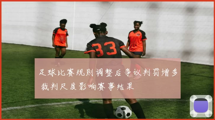 足球比赛规则调整后争议判罚增多 裁判尺度影响赛事结果